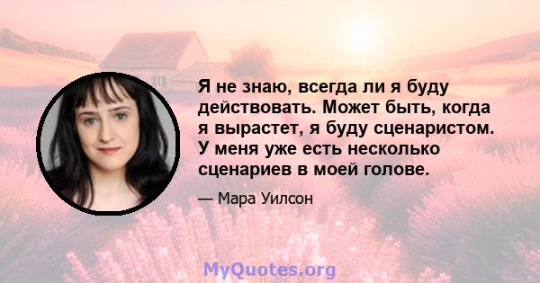 Я не знаю, всегда ли я буду действовать. Может быть, когда я вырастет, я буду сценаристом. У меня уже есть несколько сценариев в моей голове.