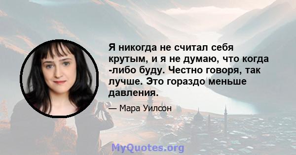 Я никогда не считал себя крутым, и я не думаю, что когда -либо буду. Честно говоря, так лучше. Это гораздо меньше давления.