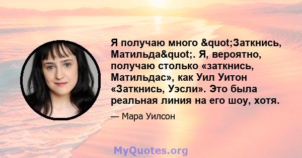 Я получаю много "Заткнись, Матильда". Я, вероятно, получаю столько «заткнись, Матильдас», как Уил Уитон «Заткнись, Уэсли». Это была реальная линия на его шоу, хотя.