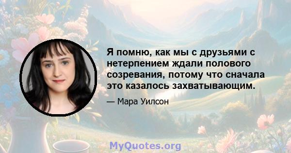 Я помню, как мы с друзьями с нетерпением ждали полового созревания, потому что сначала это казалось захватывающим.