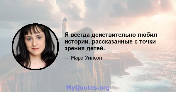 Я всегда действительно любил истории, рассказанные с точки зрения детей.