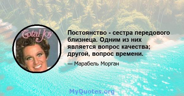 Постоянство - сестра передового близнеца. Одним из них является вопрос качества; другой, вопрос времени.