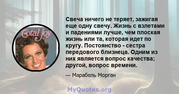 Свеча ничего не теряет, зажигая еще одну свечу. Жизнь с взлетами и падениями лучше, чем плоская жизнь или та, которая идет по кругу. Постоянство - сестра передового близнеца. Одним из них является вопрос качества;