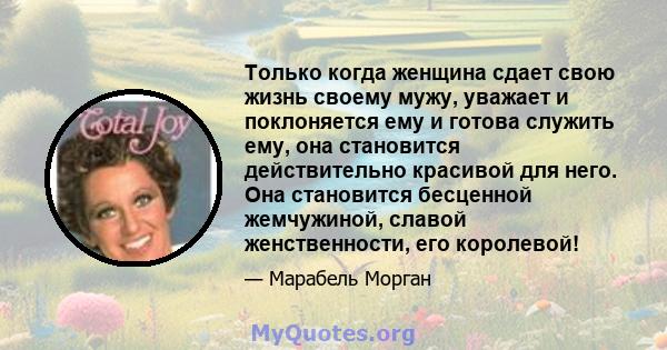 Только когда женщина сдает свою жизнь своему мужу, уважает и поклоняется ему и готова служить ему, она становится действительно красивой для него. Она становится бесценной жемчужиной, славой женственности, его королевой!