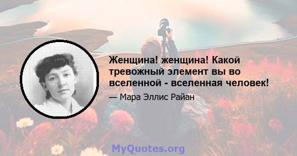 Женщина! женщина! Какой тревожный элемент вы во вселенной - вселенная человек!