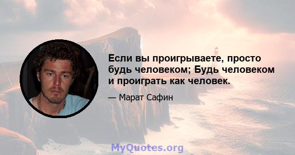 Если вы проигрываете, просто будь человеком; Будь человеком и проиграть как человек.