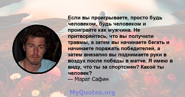 Если вы проигрываете, просто будь человеком, будь человеком и проиграйте как мужчина. Не притворяйтесь, что вы получили травмы, а затем вы начинаете бегать и начинаете поражать победителей, а затем внезапно вы