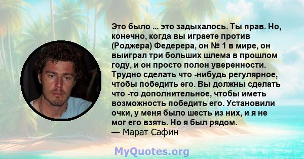 Это было ... это задыхалось. Ты прав. Но, конечно, когда вы играете против (Роджера) Федерера, он № 1 в мире, он выиграл три больших шлема в прошлом году, и он просто полон уверенности. Трудно сделать что -нибудь