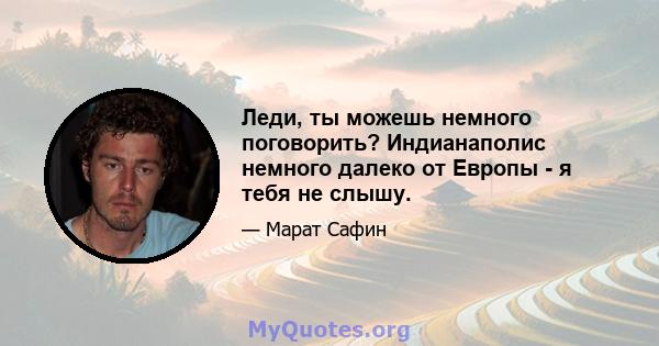 Леди, ты можешь немного поговорить? Индианаполис немного далеко от Европы - я тебя не слышу.