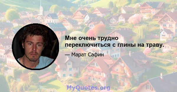 Мне очень трудно переключиться с глины на траву.