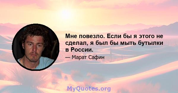 Мне повезло. Если бы я этого не сделал, я был бы мыть бутылки в России.