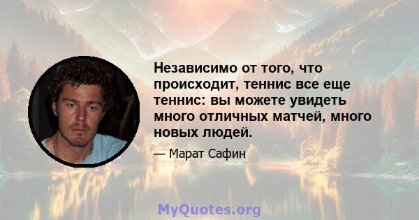 Независимо от того, что происходит, теннис все еще теннис: вы можете увидеть много отличных матчей, много новых людей.