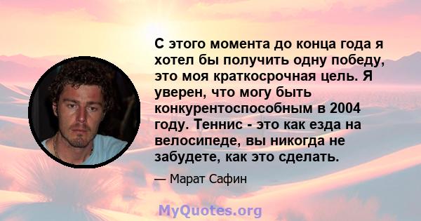 С этого момента до конца года я хотел бы получить одну победу, это моя краткосрочная цель. Я уверен, что могу быть конкурентоспособным в 2004 году. Теннис - это как езда на велосипеде, вы никогда не забудете, как это