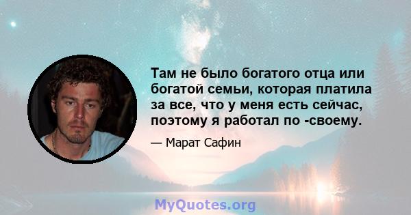 Там не было богатого отца или богатой семьи, которая платила за все, что у меня есть сейчас, поэтому я работал по -своему.