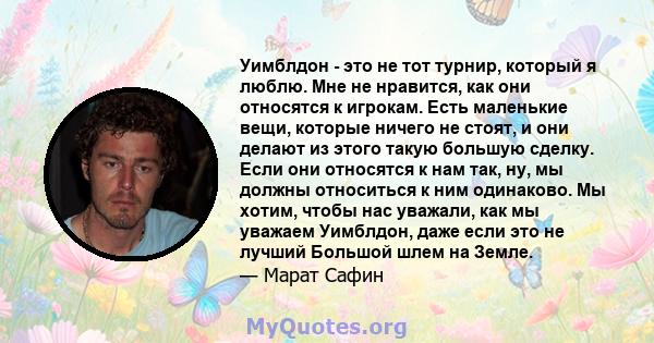 Уимблдон - это не тот турнир, который я люблю. Мне не нравится, как они относятся к игрокам. Есть маленькие вещи, которые ничего не стоят, и они делают из этого такую ​​большую сделку. Если они относятся к нам так, ну,