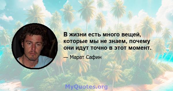 В жизни есть много вещей, которые мы не знаем, почему они идут точно в этот момент.