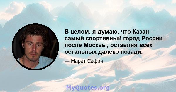 В целом, я думаю, что Казан - самый спортивный город России после Москвы, оставляя всех остальных далеко позади.