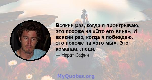 Всякий раз, когда я проигрываю, это похоже на «Это его вина». И всякий раз, когда я побеждаю, это похоже на «это мы». Это команда, люди.