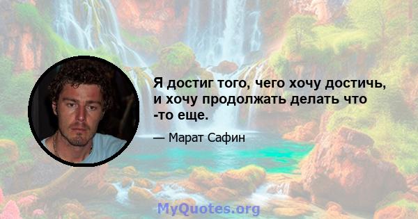 Я достиг того, чего хочу достичь, и хочу продолжать делать что -то еще.