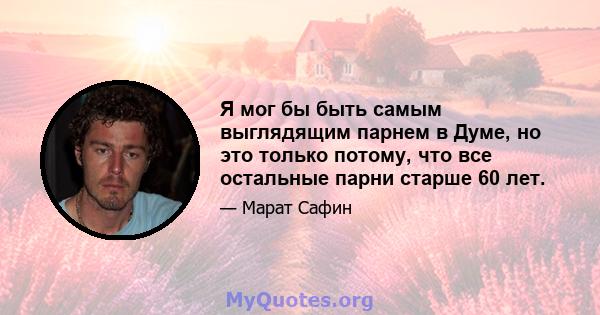 Я мог бы быть самым выглядящим парнем в Думе, но это только потому, что все остальные парни старше 60 лет.