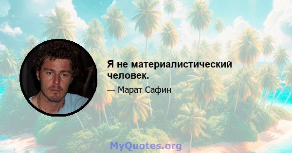 Я не материалистический человек.