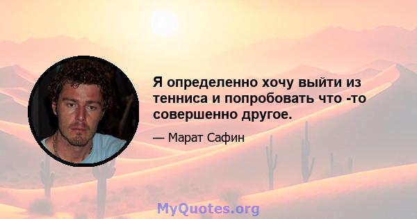 Я определенно хочу выйти из тенниса и попробовать что -то совершенно другое.