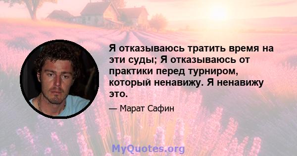 Я отказываюсь тратить время на эти суды; Я отказываюсь от практики перед турниром, который ненавижу. Я ненавижу это.