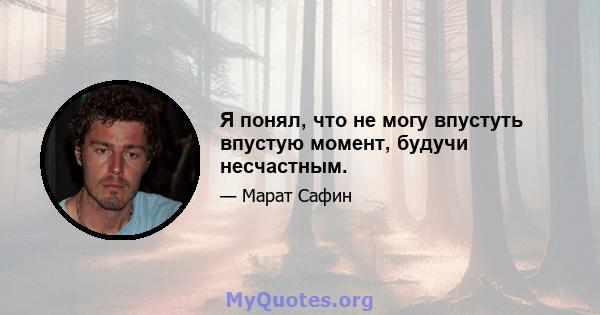 Я понял, что не могу впустуть впустую момент, будучи несчастным.