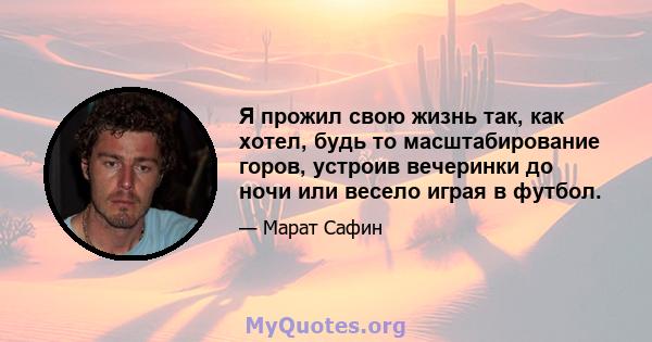 Я прожил свою жизнь так, как хотел, будь то масштабирование горов, устроив вечеринки до ночи или весело играя в футбол.