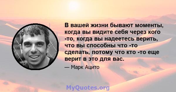 В вашей жизни бывают моменты, когда вы видите себя через кого -то, когда вы надеетесь верить, что вы способны что -то сделать, потому что кто -то еще верит в это для вас.