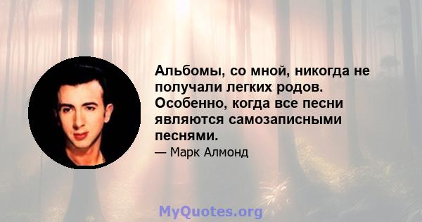 Альбомы, со мной, никогда не получали легких родов. Особенно, когда все песни являются самозаписными песнями.