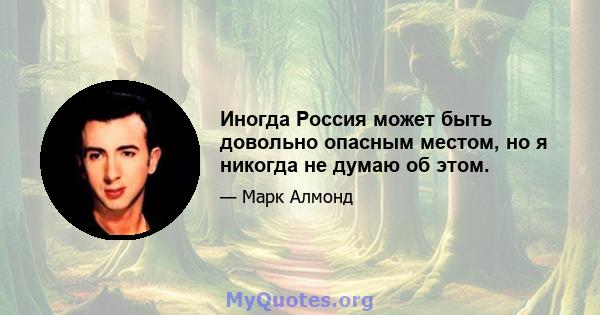 Иногда Россия может быть довольно опасным местом, но я никогда не думаю об этом.