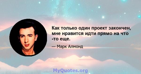 Как только один проект закончен, мне нравится идти прямо на что -то еще.