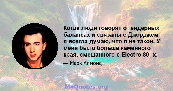 Когда люди говорят о гендерных балансах и связаны с Джорджем, я всегда думаю, что я не такой. У меня было больше каменного края, смешанного с Electro 80 -х.