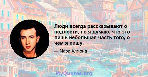 Люди всегда рассказывают о подлости, но я думаю, что это лишь небольшая часть того, о чем я пишу.