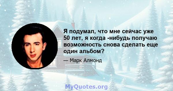 Я подумал, что мне сейчас уже 50 лет, я когда -нибудь получаю возможность снова сделать еще один альбом?