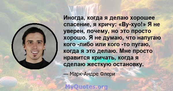 Иногда, когда я делаю хорошее спасение, я кричу: «Ву-хуо!» Я не уверен, почему, но это просто хорошо. Я не думаю, что напугаю кого -либо или кого -то пугаю, когда я это делаю. Мне просто нравится кричать, когда я сделаю 