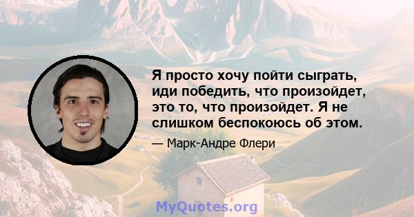 Я просто хочу пойти сыграть, иди победить, что произойдет, это то, что произойдет. Я не слишком беспокоюсь об этом.