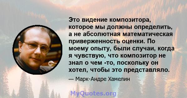 Это видение композитора, которое мы должны определить, а не абсолютная математическая приверженность оценки. По моему опыту, были случаи, когда я чувствую, что композитор не знал о чем -то, поскольку он хотел, чтобы это 