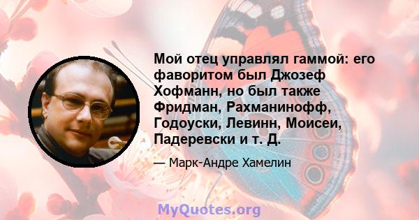 Мой отец управлял гаммой: его фаворитом был Джозеф Хофманн, но был также Фридман, Рахманинофф, Годоуски, Левинн, Моисеи, Падеревски и т. Д.