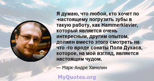 Я думаю, что любой, кто хочет по -настоящему погрузить зубы в такую ​​работу, как Hammerklavier, который является очень интересным, другим опытом, должен вместо этого смотреть на что -то вроде сонаты Пола Дукаса,