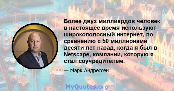 Более двух миллиардов человек в настоящее время используют широкополосный интернет, по сравнению с 50 миллионами десяти лет назад, когда я был в Netscape, компании, которую я стал соучредителем.