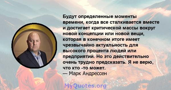 Будут определенные моменты времени, когда все сталкивается вместе и достигает критической массы вокруг новой концепции или новой вещи, которая в конечном итоге имеет чрезвычайно актуальность для высокого процента людей