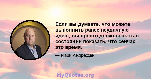 Если вы думаете, что можете выполнить ранее неудачную идею, вы просто должны быть в состоянии показать, что сейчас это время.