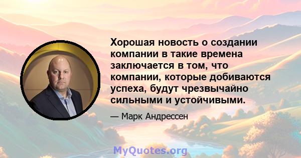 Хорошая новость о создании компании в такие времена заключается в том, что компании, которые добиваются успеха, будут чрезвычайно сильными и устойчивыми.