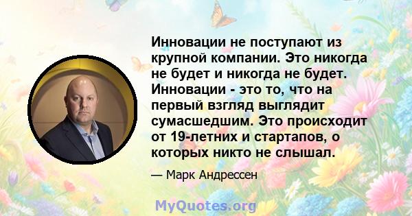 Инновации не поступают из крупной компании. Это никогда не будет и никогда не будет. Инновации - это то, что на первый взгляд выглядит сумасшедшим. Это происходит от 19-летних и стартапов, о которых никто не слышал.