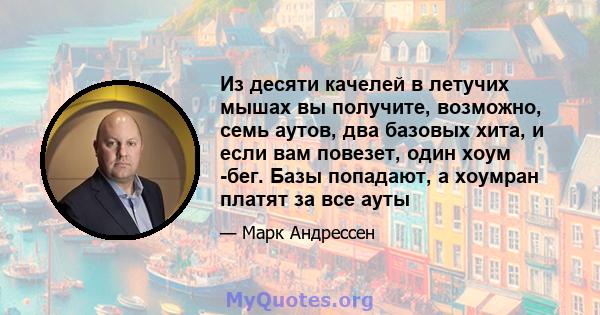 Из десяти качелей в летучих мышах вы получите, возможно, семь аутов, два базовых хита, и если вам повезет, один хоум -бег. Базы попадают, а хоумран платят за все ауты