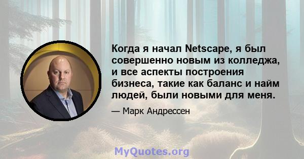 Когда я начал Netscape, я был совершенно новым из колледжа, и все аспекты построения бизнеса, такие как баланс и найм людей, были новыми для меня.