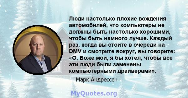 Люди настолько плохие вождения автомобилей, что компьютеры не должны быть настолько хорошими, чтобы быть намного лучше. Каждый раз, когда вы стоите в очереди на DMV и смотрите вокруг, вы говорите: «О, Боже мой, я бы