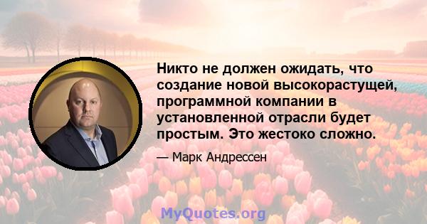 Никто не должен ожидать, что создание новой высокорастущей, программной компании в установленной отрасли будет простым. Это жестоко сложно.